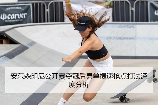 安东森印尼公开赛夺冠后男单提速抢点打法深度分析
